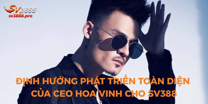 Định hướng phát triển toàn diện của CEO Hoa Vinh cho SV388